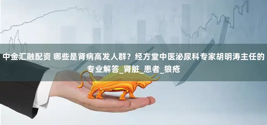 中金汇融配资 哪些是肾病高发人群？经方堂中医泌尿科专家胡明涛主任的专业解答_肾脏_患者_狼疮