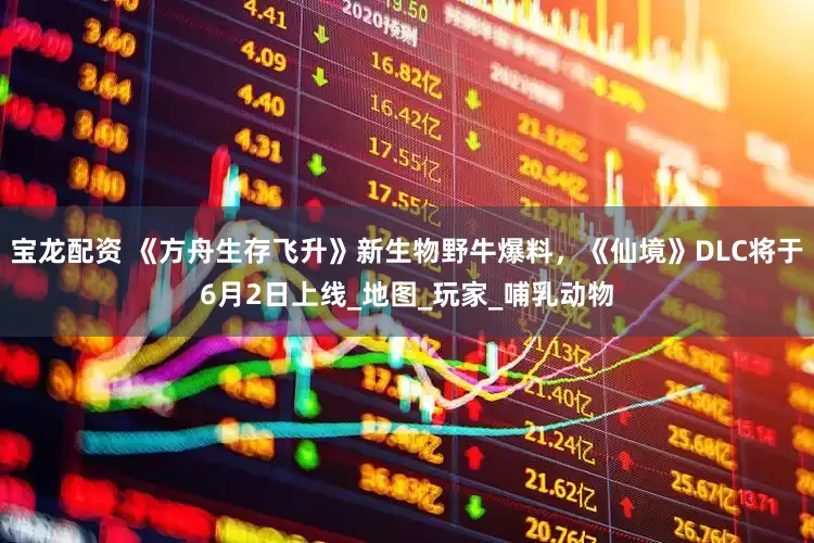 宝龙配资 《方舟生存飞升》新生物野牛爆料，《仙境》DLC将于6月2日上线_地图_玩家_哺乳动物