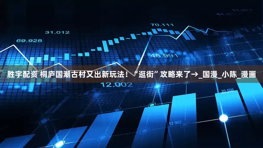 胜宇配资 桐庐国潮古村又出新玩法！“逛街”攻略来了→_国漫_小陈_漫画