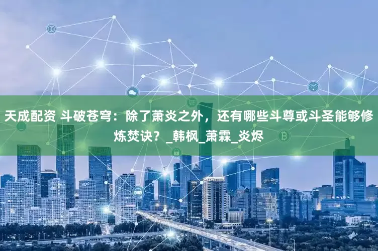 天成配资 斗破苍穹：除了萧炎之外，还有哪些斗尊或斗圣能够修炼焚诀？_韩枫_萧霖_炎烬