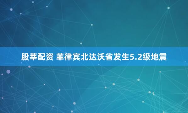 股莘配资 菲律宾北达沃省发生5.2级地震