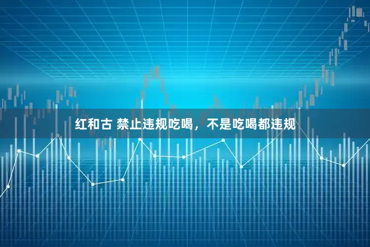 红和古 禁止违规吃喝，不是吃喝都违规