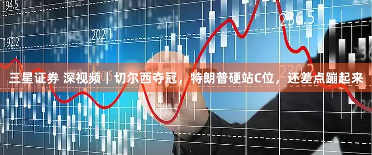 三星证券 深视频｜切尔西夺冠，特朗普硬站C位，还差点蹦起来