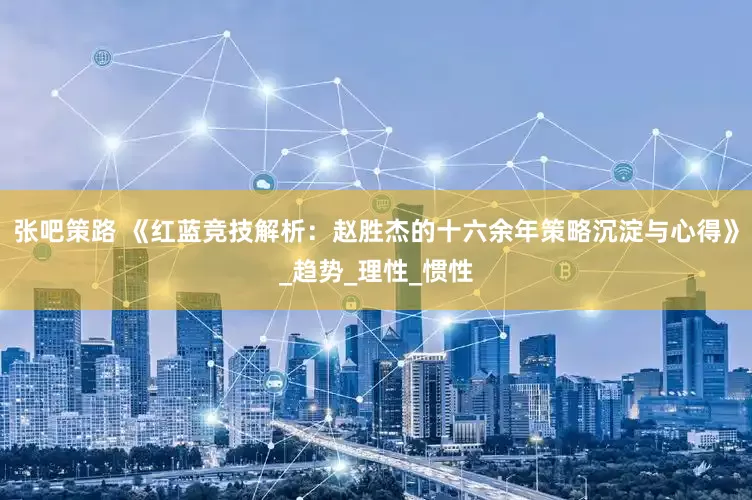 张吧策路 《红蓝竞技解析：赵胜杰的十六余年策略沉淀与心得》_趋势_理性_惯性