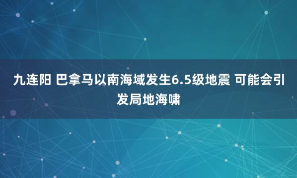 九连阳 巴拿马以南海域发生6.5级地震 可能会引发局地海啸