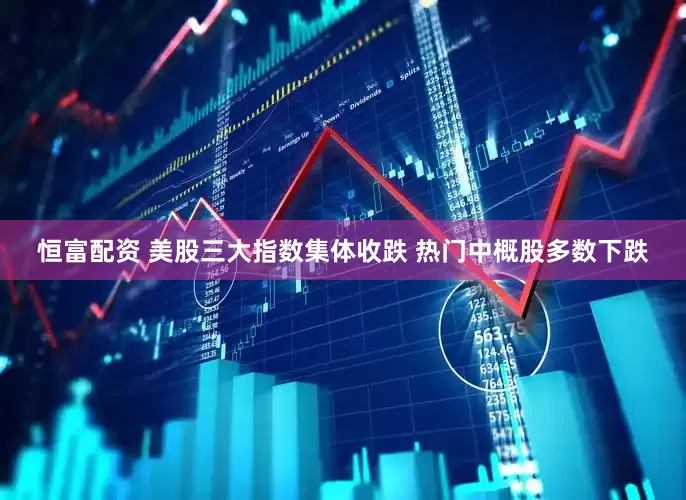 恒富配资 美股三大指数集体收跌 热门中概股多数下跌
