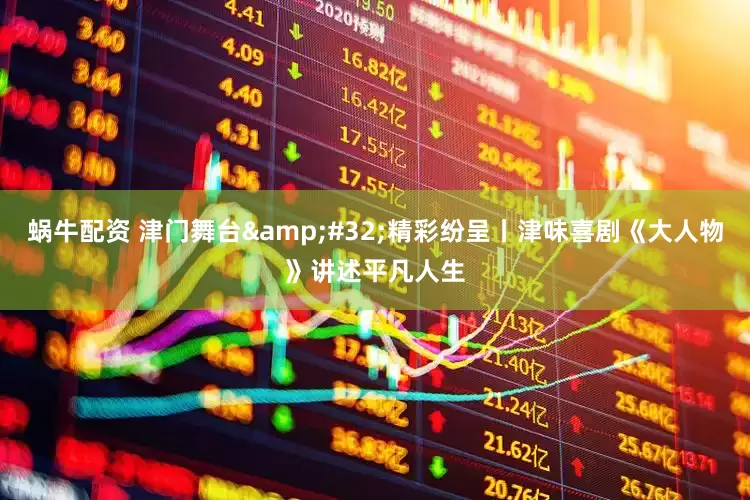 蜗牛配资 津门舞台&#32;精彩纷呈丨津味喜剧《大人物》讲述平凡人生