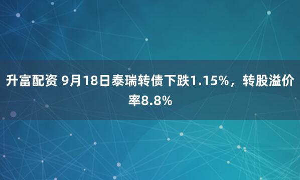 升富配资 9月18日泰瑞转债下跌1.15%，转股溢价率8.8%