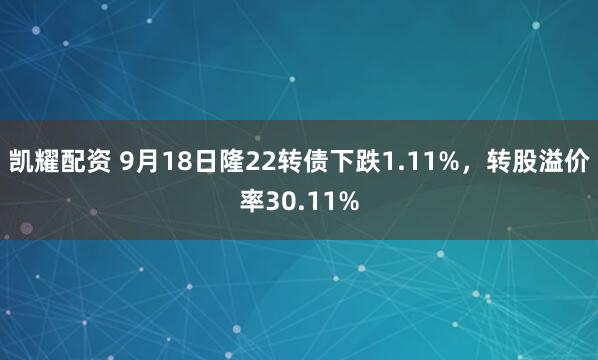 凯耀配资 9月18日隆22转债下跌1.11%，转股溢价率30.11%