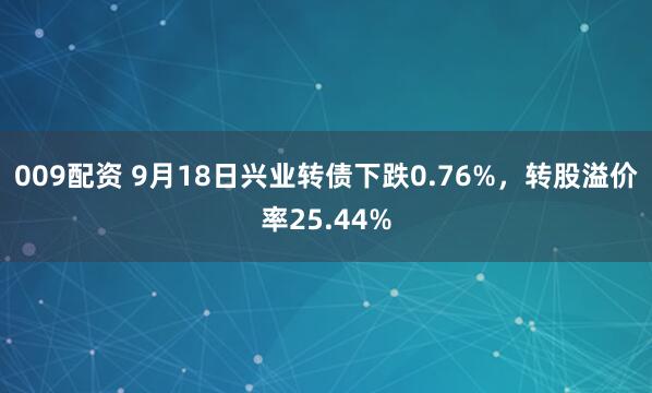 009配资 9月18日兴业转债下跌0.76%，转股溢价率25.44%