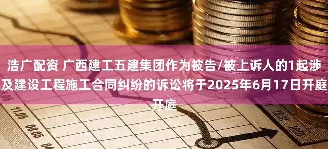 浩广配资 广西建工五建集团作为被告/被上诉人的1起涉及建设工程施工合同纠纷的诉讼将于2025年6月17日开庭