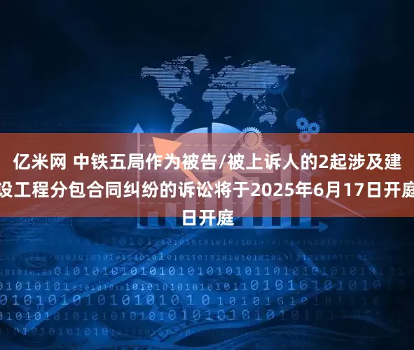 亿米网 中铁五局作为被告/被上诉人的2起涉及建设工程分包合同纠纷的诉讼将于2025年6月17日开庭