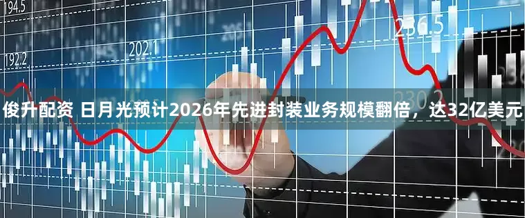 俊升配资 日月光预计2026年先进封装业务规模翻倍，达32亿美元
