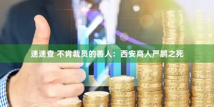 速速查 不肯裁员的善人：西安商人严鹏之死